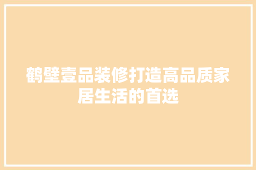 鹤壁壹品装修打造高品质家居生活的首选  第1张