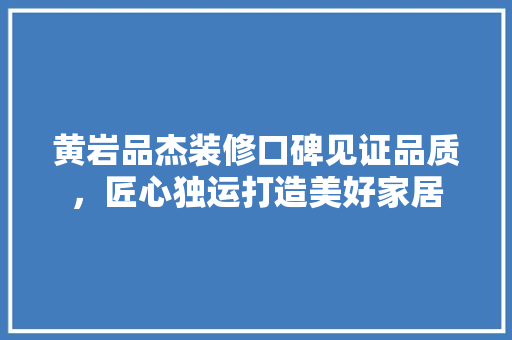 黄岩品杰装修口碑见证品质，匠心独运打造美好家居  第1张