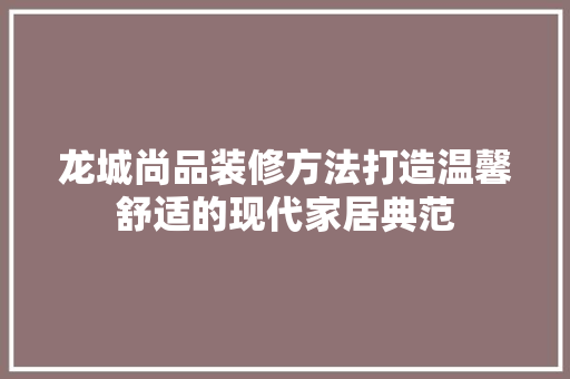 龙城尚品装修方法打造温馨舒适的现代家居典范