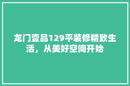 龙门壹品129平装修精致生活，从美好空间开始