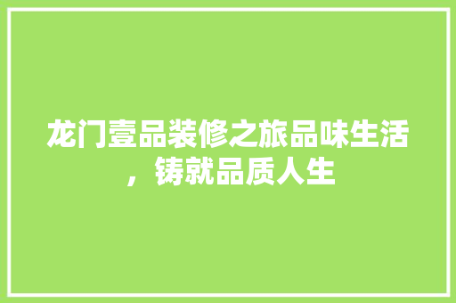 龙门壹品装修之旅品味生活，铸就品质人生  第1张
