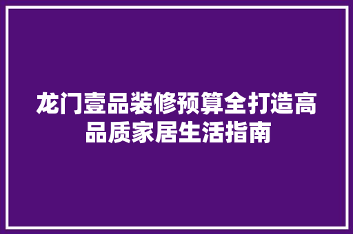 龙门壹品装修预算全打造高品质家居生活指南