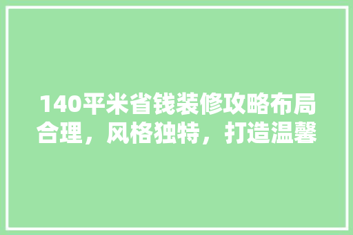 140平米省钱装修攻略布局合理，风格独特，打造温馨家居  第1张