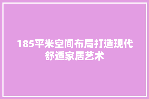 185平米空间布局打造现代舒适家居艺术