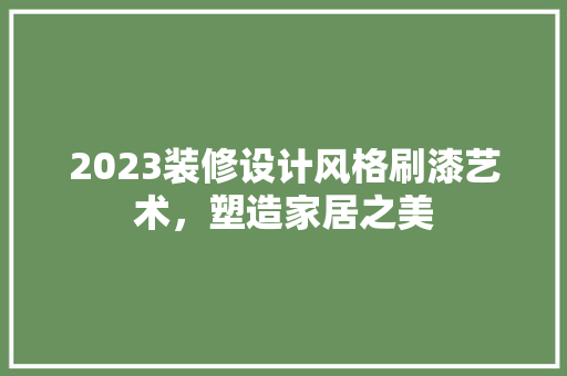 2023装修设计风格刷漆艺术，塑造家居之美