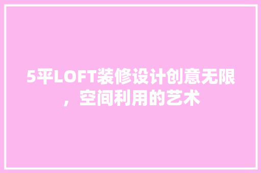 5平LOFT装修设计创意无限，空间利用的艺术