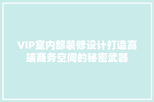 VIP室内部装修设计打造高端商务空间的秘密武器  第1张