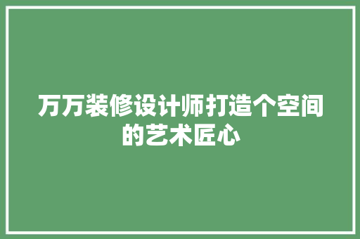 万万装修设计师打造个空间的艺术匠心