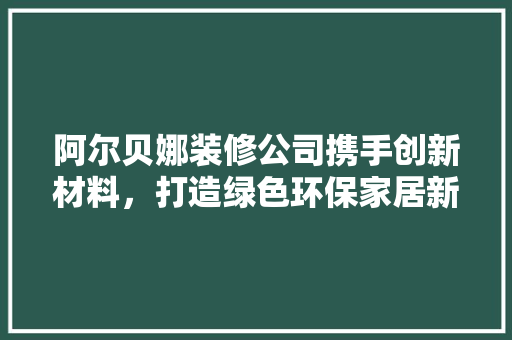 阿尔贝娜装修公司携手创新材料，打造绿色环保家居新风尚