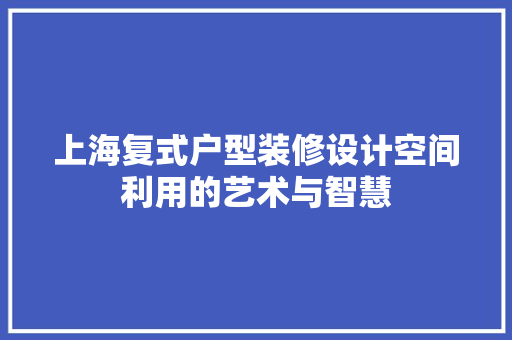 上海复式户型装修设计空间利用的艺术与智慧