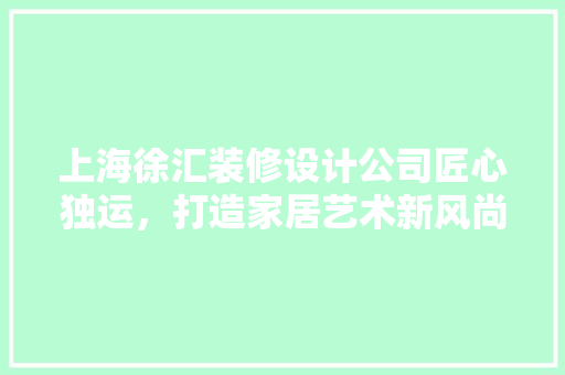上海徐汇装修设计公司匠心独运，打造家居艺术新风尚