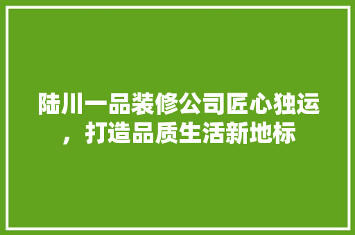 陆川一品装修公司匠心独运，打造品质生活新地标  第1张