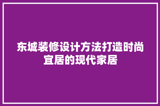 东城装修设计方法打造时尚宜居的现代家居