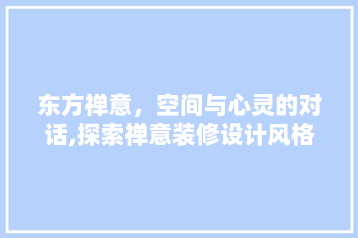 东方禅意，空间与心灵的对话,探索禅意装修设计风格之美