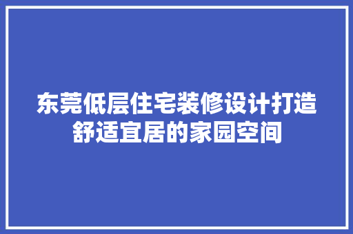 东莞低层住宅装修设计打造舒适宜居的家园空间