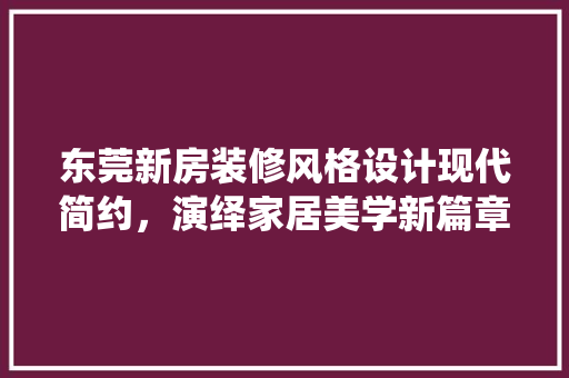 东莞新房装修风格设计现代简约，演绎家居美学新篇章