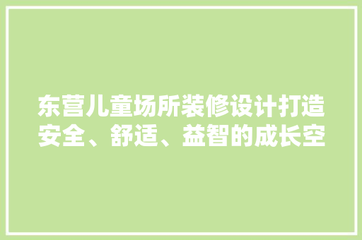 东营儿童场所装修设计打造安全、舒适、益智的成长空间