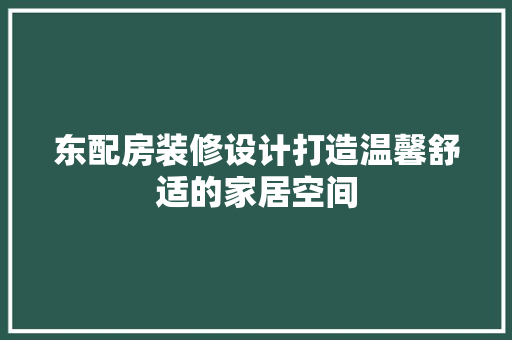 东配房装修设计打造温馨舒适的家居空间