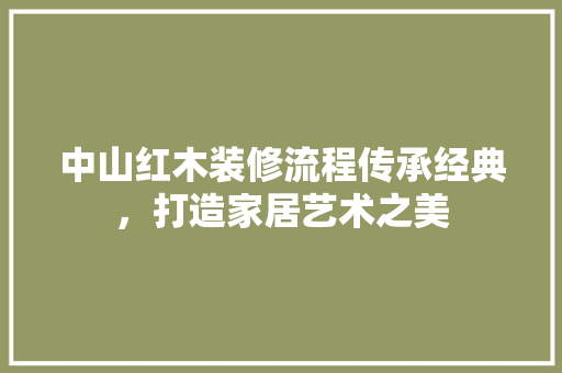 中山红木装修流程传承经典，打造家居艺术之美