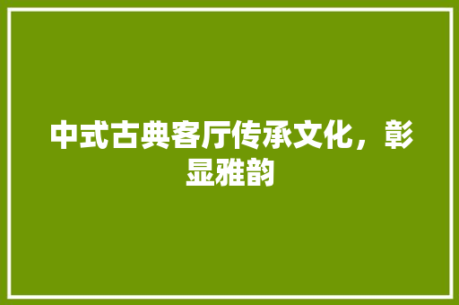 中式古典客厅传承文化，彰显雅韵