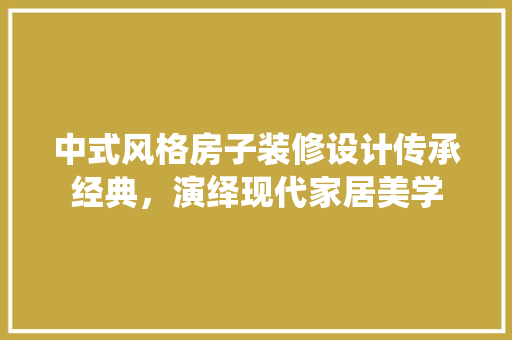 中式风格房子装修设计传承经典，演绎现代家居美学
