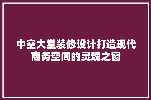 中空大堂装修设计打造现代商务空间的灵魂之窗  第1张