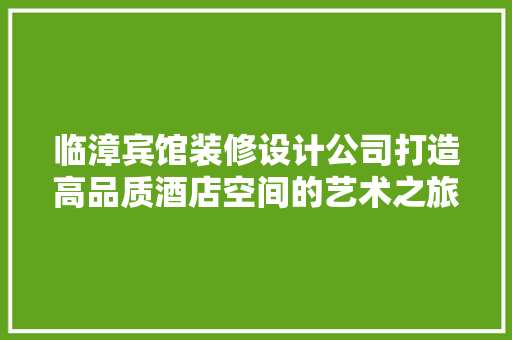临漳宾馆装修设计公司打造高品质酒店空间的艺术之旅
