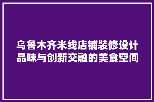 乌鲁木齐米线店铺装修设计品味与创新交融的美食空间