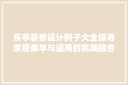 乐亭装修设计例子大全探寻家居美学与适用的完美融合