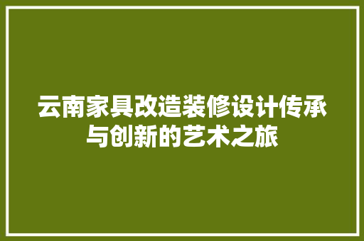 云南家具改造装修设计传承与创新的艺术之旅