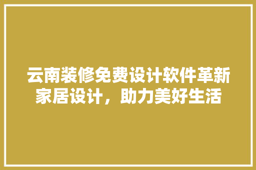 云南装修免费设计软件革新家居设计，助力美好生活