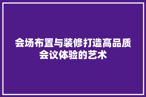 会场布置与装修打造高品质会议体验的艺术