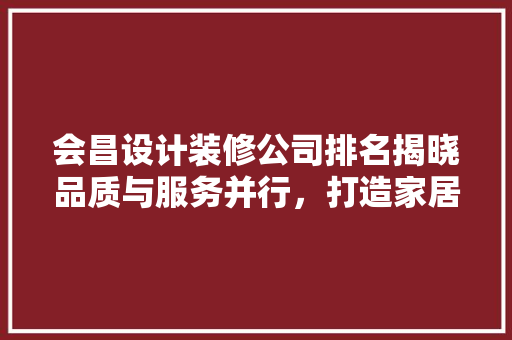 会昌设计装修公司排名揭晓品质与服务并行，打造家居美学新标杆