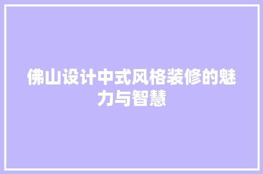佛山设计中式风格装修的魅力与智慧
