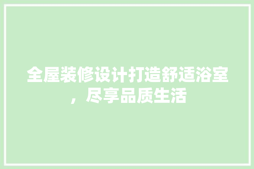 全屋装修设计打造舒适浴室，尽享品质生活