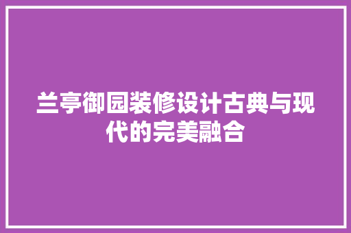 兰亭御园装修设计古典与现代的完美融合