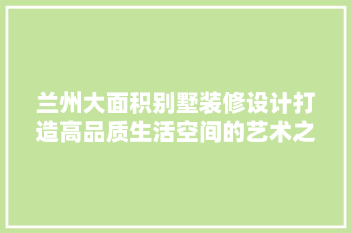 兰州大面积别墅装修设计打造高品质生活空间的艺术之旅