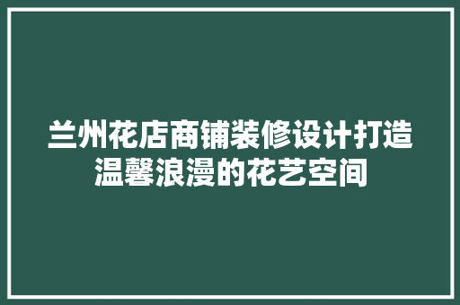 兰州花店商铺装修设计打造温馨浪漫的花艺空间