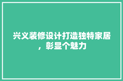兴义装修设计打造独特家居，彰显个魅力