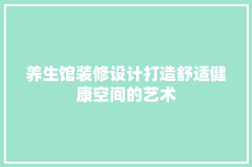 养生馆装修设计打造舒适健康空间的艺术