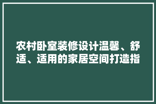 农村卧室装修设计温馨、舒适、适用的家居空间打造指南