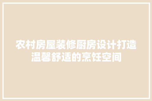 农村房屋装修厨房设计打造温馨舒适的烹饪空间