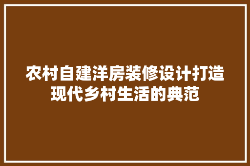农村自建洋房装修设计打造现代乡村生活的典范