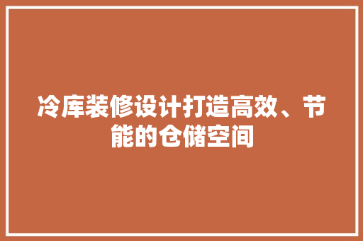 冷库装修设计打造高效、节能的仓储空间