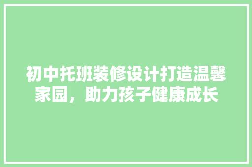 初中托班装修设计打造温馨家园，助力孩子健康成长  第1张