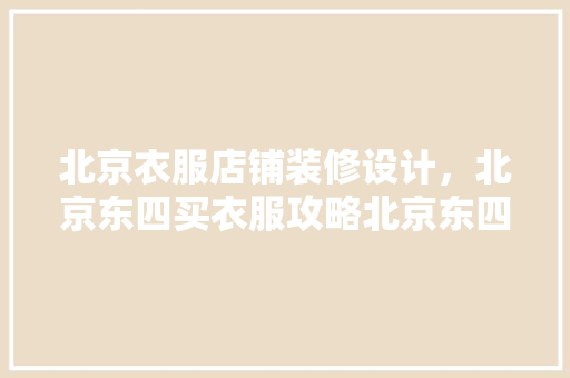 北京衣服店铺装修设计，北京东四买衣服攻略北京东四服装街怎么走