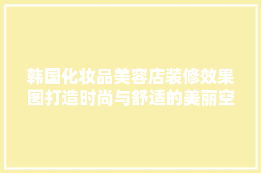 韩国化妆品美容店装修效果图打造时尚与舒适的美丽空间