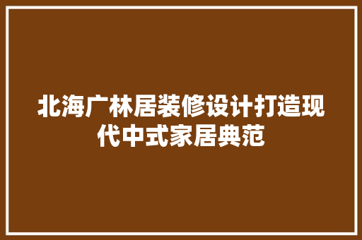 北海广林居装修设计打造现代中式家居典范