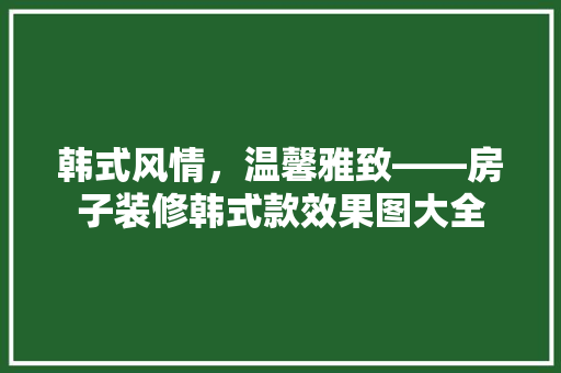 韩式风情，温馨雅致——房子装修韩式款效果图大全