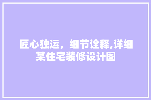 匠心独运，细节诠释,详细某住宅装修设计图